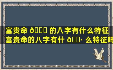 富贵命 🍀 的八字有什么特征（富贵命的八字有什 🕷 么特征吗）